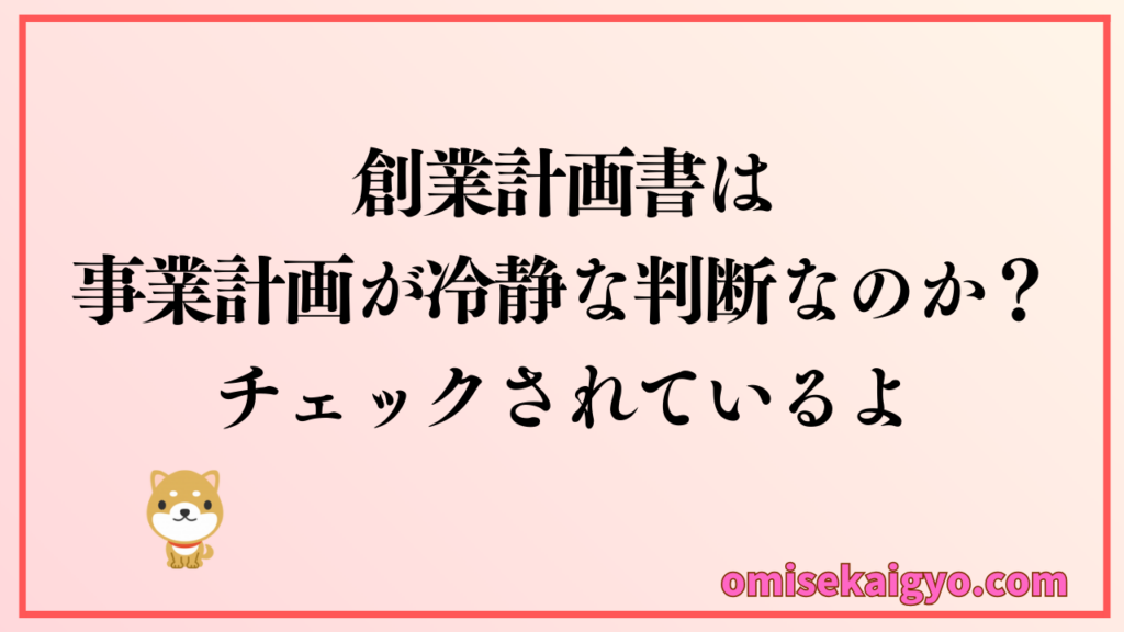 創業計画書は事業計画が冷静な判断なのかチェックされているよ