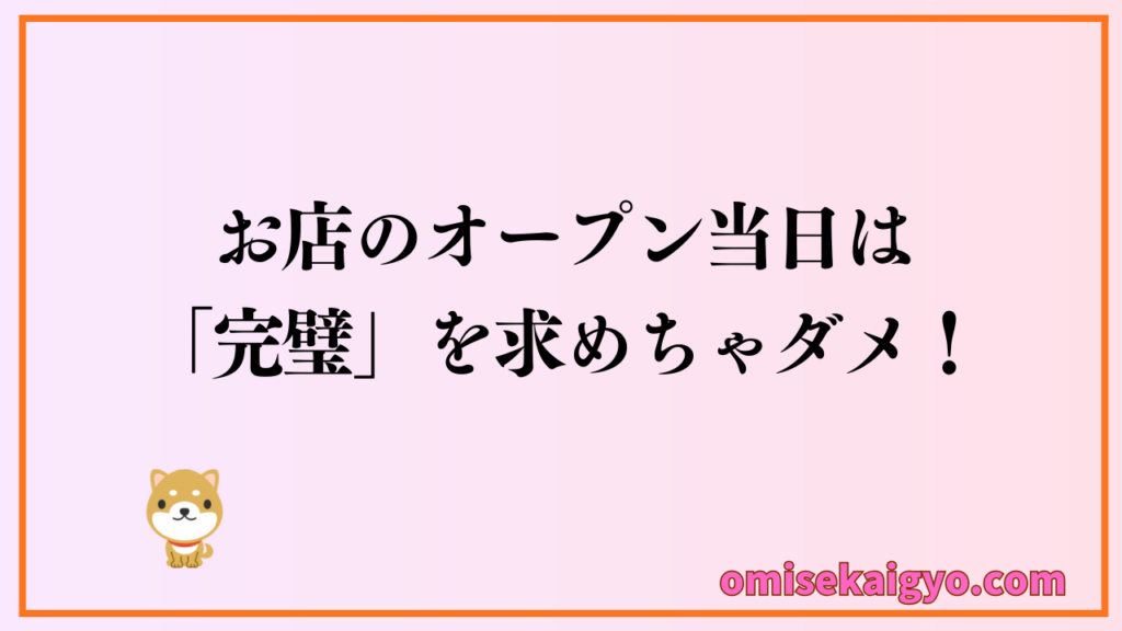 お店のオープン当日は完璧を求めちゃだめだよ｜失敗しないためには集客や営業方法は徐々に進めて行けば良いからね