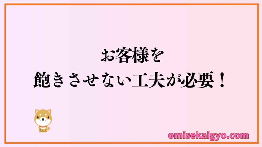 お店オープン後は、お客様を飽きさせない工夫が必要だよ｜営業方法や集客方法も臨機応変に対応することで失敗しないお店作りに繋がるよ