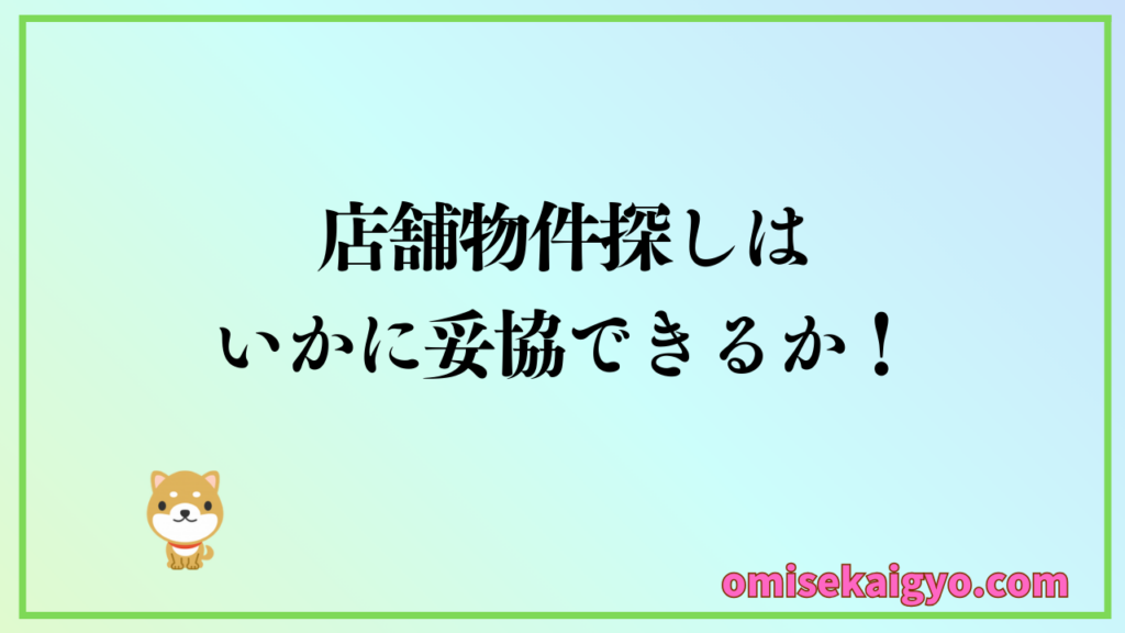 【実体験】① 店舗物件探しで超重要なことはいかに妥協できるか｜初心者は失敗しないように覚えておこう