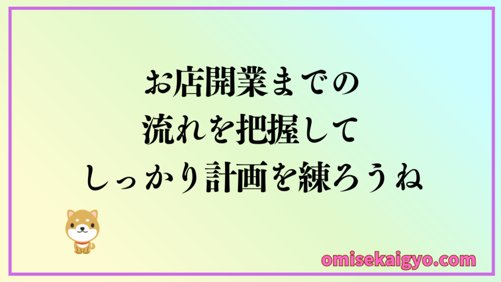 お店開業までの全体の流れを把握して、しっかり計画を練ろうね！初心者でも失敗しないように営業方法や集客方法なども含め考えておくことが重要だよ