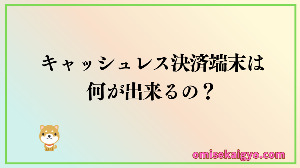 キャッシュレス決済端末は何ができるの?個人事業主や小規模店舗の方も基本から押さえておこうね