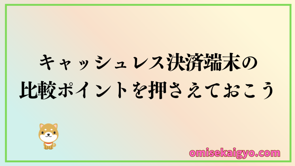 店舗でのキャッシュレス決済端末の選びで失敗しないように個人事業主は比較ポイントを押さえておこう