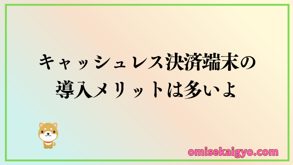 キャッシュレス決済端末の導入メリットは非常に多いよ!個人事業主や小規模店舗にもおすすめだよ