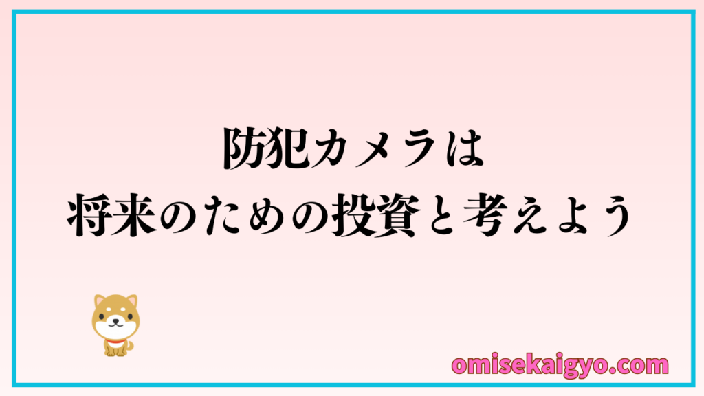 店舗に防犯カメラを設置するのは、将来のための投資と考えよう