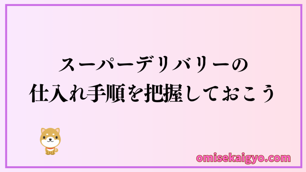 個人はスーパーデリバリーの仕入れ手順を把握しておこう