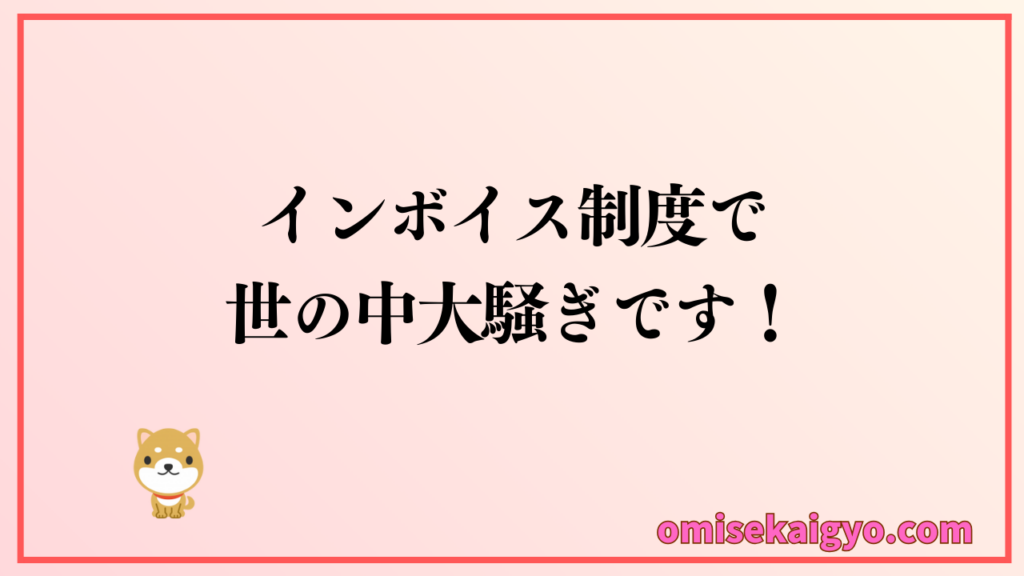 インボイス制度で何が変わるのか世の中大騒ぎです|個人事業主の経営者は知らないと損しますよ