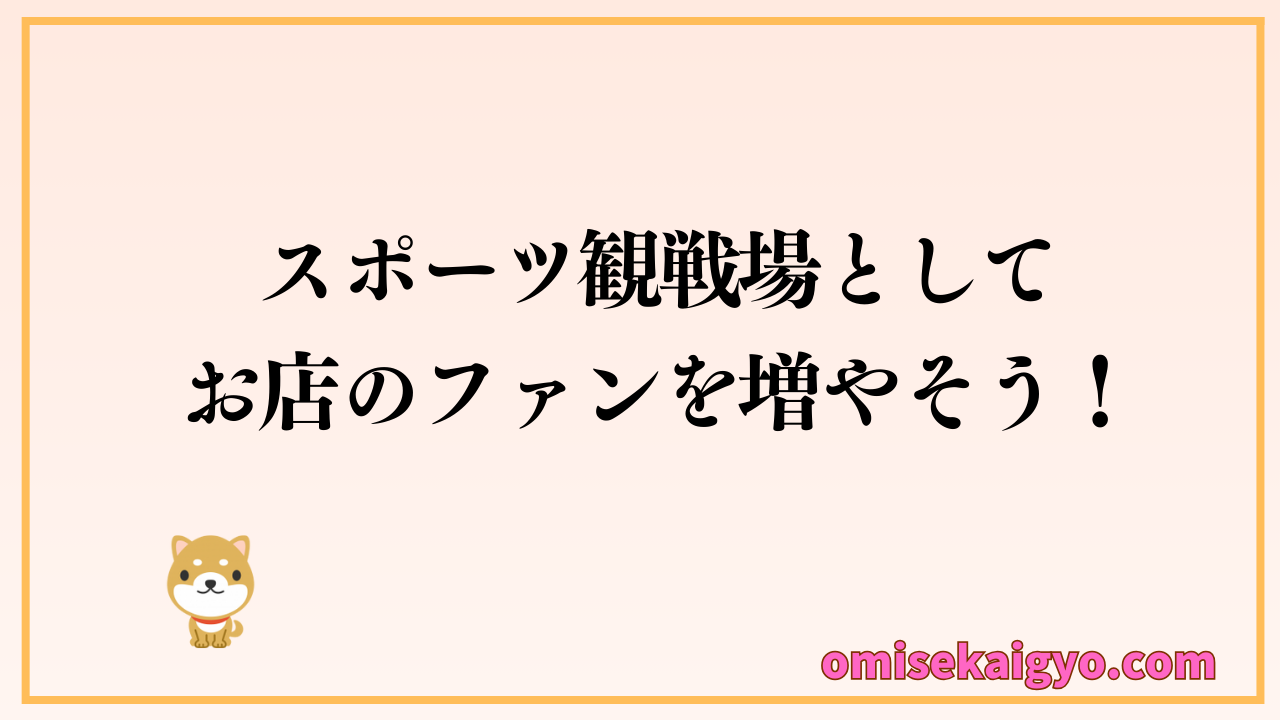 スポーツ観戦で集客アップ・客単価アップにも繋がる｜スポーツ観戦場としてお店のファンを増やそう