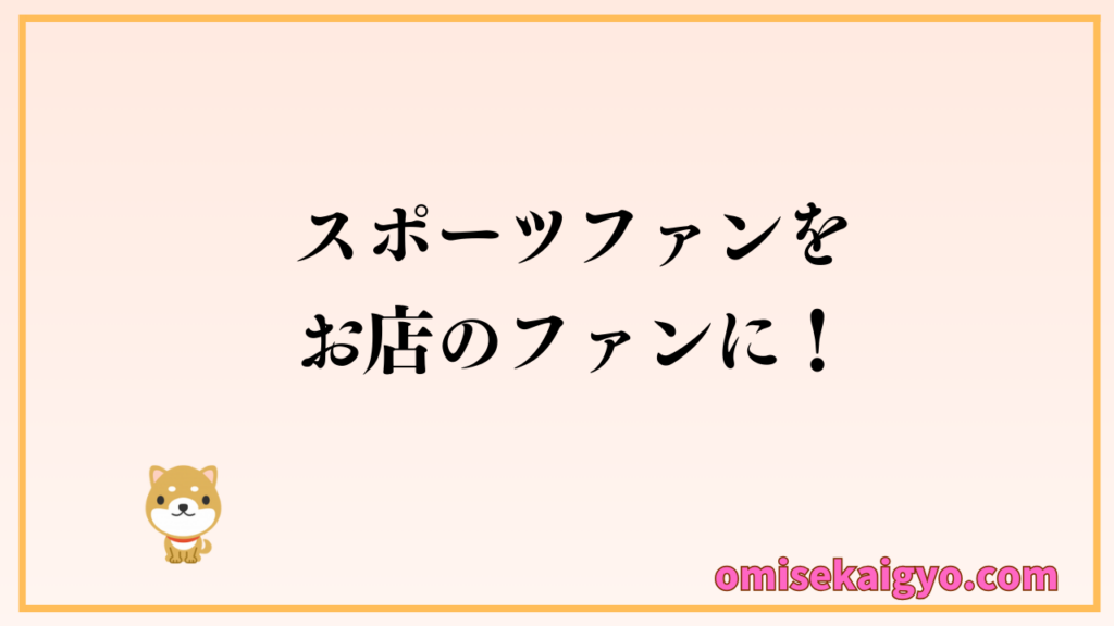スポーツ観戦で集客力アップ・客単価アップ｜スポーツファンをお店のファンに繋げよう｜非日常の体験が常連客取得に繋がるよ