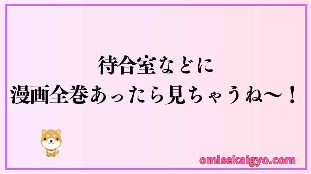 待合室などでも漫画全巻あったら見ちゃうし、続きが気になり来る切っ掛けにもなるので集客効果もあるよ