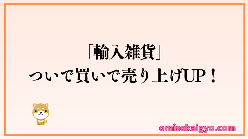 輸入雑貨を利用してついで買いで売上アップを目指そう