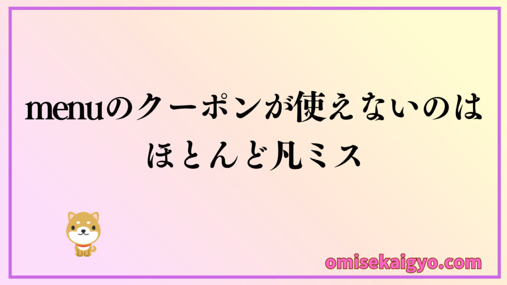 最新のmenu（メニュー）割引クーポンが使えないのは、ほとんどが凡ミス
